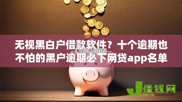 无视黑白户借款软件?十个逾期也不怕的黑户逾期必下网贷app名单 无视黑白户借款软件?十个逾期也不怕的黑户逾期必下网贷app名单