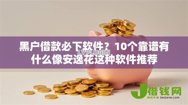 黑户借款必下软件？10个靠谱有什么像安逸花这种软件推荐