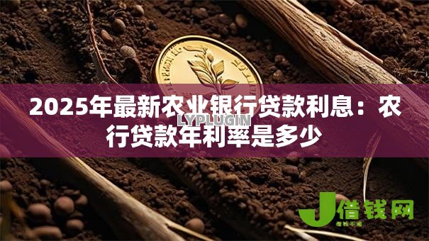 2025年最新农业银行贷款利息:农行贷款年利率是多少 2025年最新农业银行贷款利息:农行贷款年利率是多少