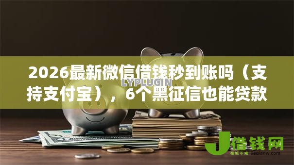 2026最新微信借钱秒到账吗（支持支付宝），6个黑征信也能贷款的网贷app无私分享