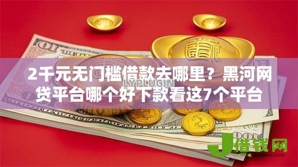 2千元无门槛借款去哪里?黑河网贷平台哪个好下款看这7个平台 2千元无门槛借款去哪里?黑河网贷平台哪个好下款看这7个平台