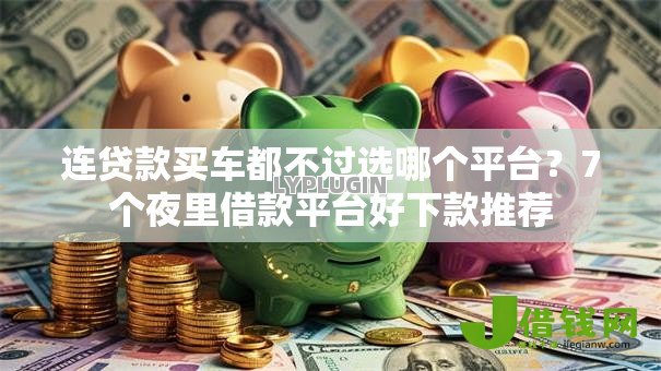 连贷款买车都不过选哪个平台?7个夜里借款平台好下款推荐 连贷款买车都不过选哪个平台?7个夜里借款平台好下款推荐
