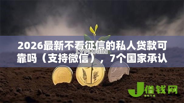 2026最新不看征信的私人贷款可靠吗(支持微信),7个国家承认10家网贷平台无私分享 2026最新不看征信的私人贷款可靠吗(支持微信),7个国家承认10家网贷平台无私分享