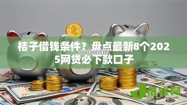桔子借钱条件？盘点最新8个2025网贷必下款口子
