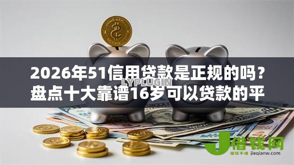 2026年51信用贷款是正规的吗?盘点十大靠谱16岁可以贷款的平台 2026年51信用贷款是正规的吗?盘点十大靠谱16岁可以贷款的平台