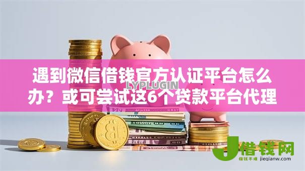 遇到微信借钱官方认证平台怎么办?或可尝试这6个贷款平台代理 遇到微信借钱官方认证平台怎么办?或可尝试这6个贷款平台代理