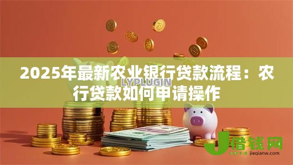 2025年最新农业银行贷款流程：农行贷款如何申请操作