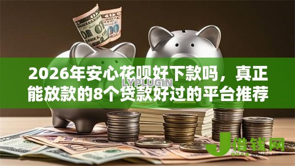 2026年安心花呗好下款吗,真正能放款的8个贷款好过的平台推荐 2026年安心花呗好下款吗,真正能放款的8个贷款好过的平台推荐
