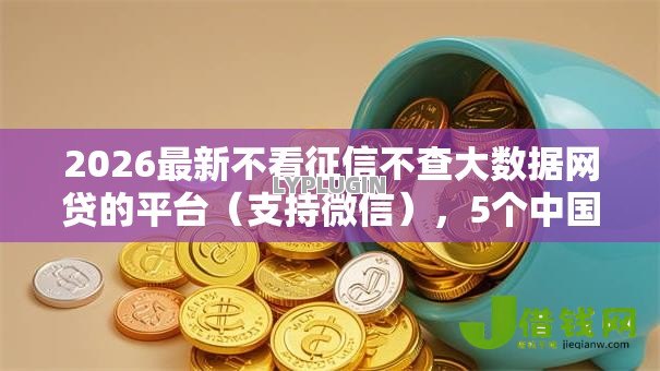 2026最新不看征信不查大数据网贷的平台（支持微信），5个中国网贷平台排名不分先后无私分享