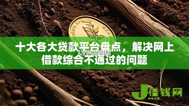 十大各大贷款平台盘点，解决网上借款综合不通过的问题