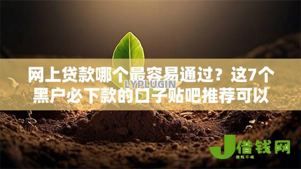 网上贷款哪个最容易通过?这7个黑户必下款的口子贴吧推荐可以试试 网上贷款哪个最容易通过?这7个黑户必下款的口子贴吧推荐可以试试