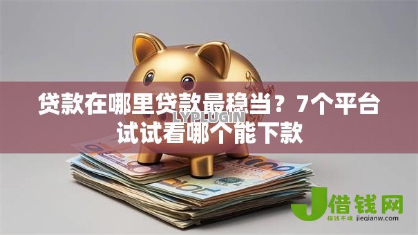 贷款在哪里贷款最稳当?7个平台试试看哪个能下款 贷款在哪里贷款最稳当?7个平台试试看哪个能下款