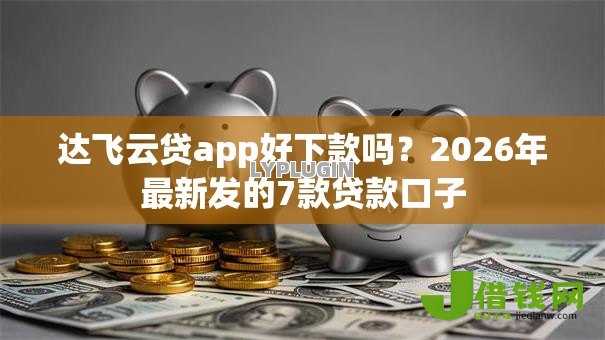 达飞云贷app好下款吗?2026年最新发的7款贷款口子 达飞云贷app好下款吗?2026年最新发的7款贷款口子