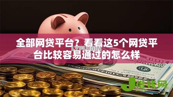 全部网贷平台?看看这5个网贷平台比较容易通过的怎么样 全部网贷平台?看看这5个网贷平台比较容易通过的怎么样