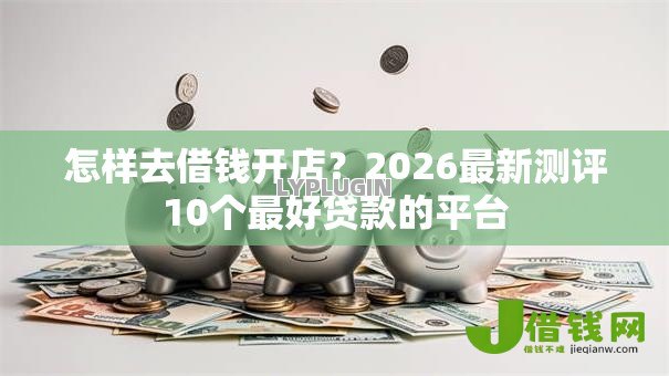 怎样去借钱开店？2026最新测评10个最好贷款的平台