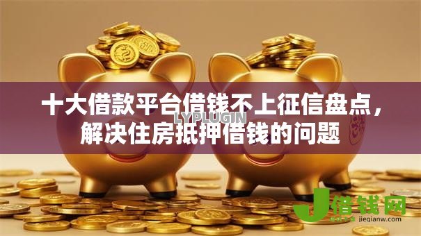 十大借款平台借钱不上征信盘点,解决住房抵押借钱的问题 十大借款平台借钱不上征信盘点,解决住房抵押借钱的问题