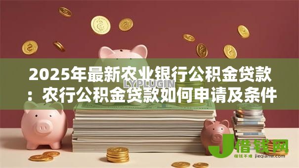 2025年最新农业银行公积金贷款:农行公积金贷款如何申请及条件 2025年最新农业银行公积金贷款:农行公积金贷款如何申请及条件