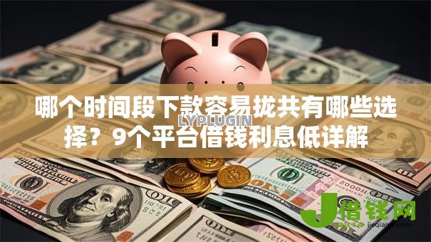 哪个时间段下款容易拢共有哪些选择?9个平台借钱利息低详解 哪个时间段下款容易拢共有哪些选择?9个平台借钱利息低详解