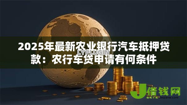 2025年最新农业银行汽车抵押贷款:农行车贷申请有何条件 2025年最新农业银行汽车抵押贷款:农行车贷申请有何条件