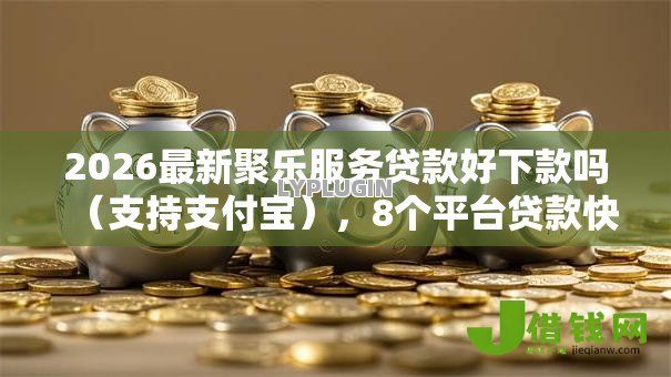 2026最新聚乐服务贷款好下款吗(支持支付宝),8个平台贷款快无私分享 2026最新聚乐服务贷款好下款吗(支持支付宝),8个平台贷款快无私分享