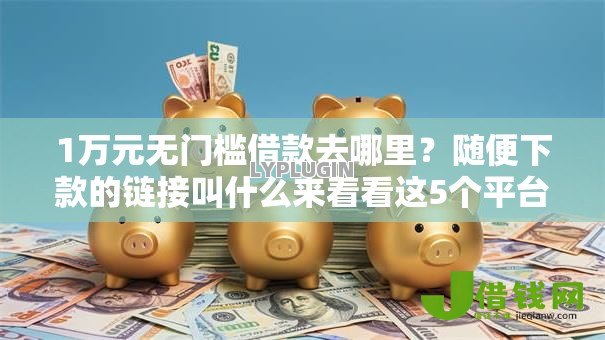 1万元无门槛借款去哪里？随便下款的链接叫什么来着看这5个平台