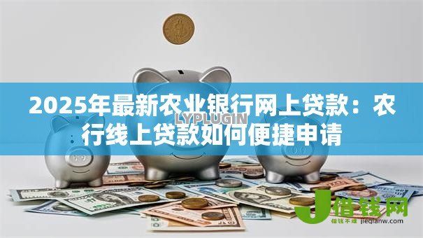2025年最新农业银行网上贷款:农行线上贷款如何便捷申请 2025年最新农业银行网上贷款:农行线上贷款如何便捷申请