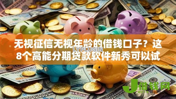 无视征信无视年龄的借钱口子？这8个高能分期贷款软件新秀可以试试