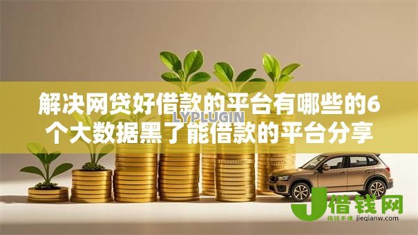 解决网贷好借款的平台有哪些的6个大数据黑了能借款的平台分享 解决网贷好借款的平台有哪些的6个大数据黑了能借款的平台分享