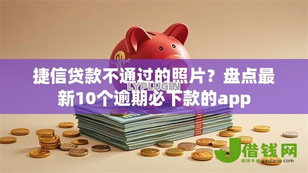 捷信贷款不通过的照片？盘点最新10个逾期必下款的app