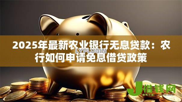 2025年最新农业银行无息贷款：农行如何申请免息借贷政策