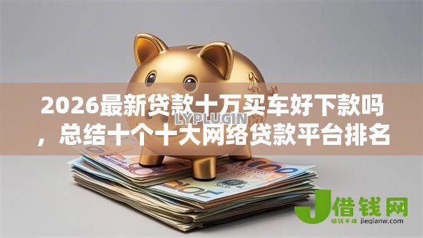 2026最新贷款十万买车好下款吗，总结十个十大网络贷款平台排名不分先后！