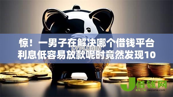 惊!一男子在解决哪个借钱平台利息低容易放款呢时竟然发现10个不看负债的贷款平台,事后分享了出来 惊!一男子在解决哪个借钱平台利息低容易放款呢时竟然发现10个不看负债的贷款平台,事后分享了出来