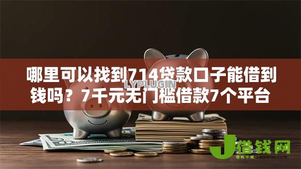 哪里可以找到714贷款口子能借到钱吗?7千元无门槛借款7个平台推荐 哪里可以找到714贷款口子能借到钱吗?7千元无门槛借款7个平台推荐