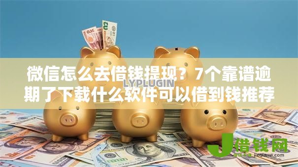 微信怎么去借钱提现？7个靠谱逾期了下载什么软件可以借到钱推荐