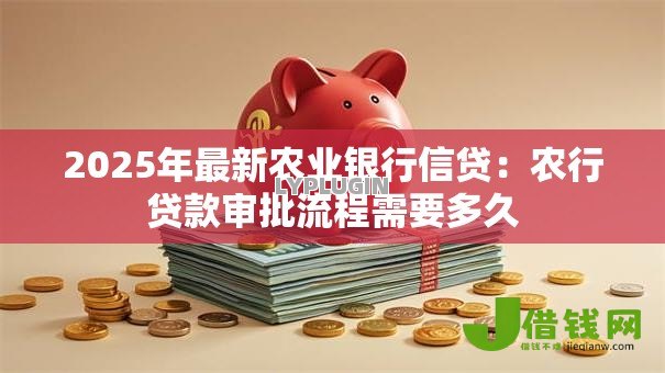 2025年最新农业银行信贷:农行贷款审批流程需要多久 2025年最新农业银行信贷:农行贷款审批流程需要多久