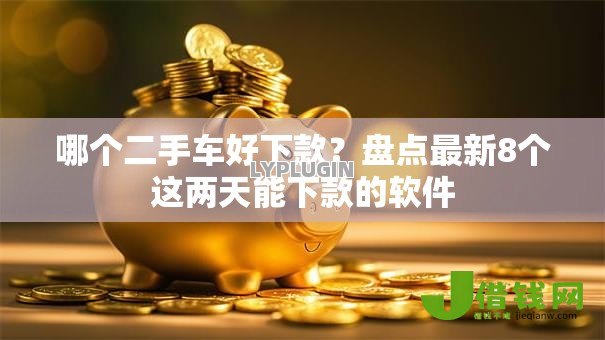 哪个二手车好下款?盘点最新8个这两天能下款的软件 哪个二手车好下款?盘点最新8个这两天能下款的软件
