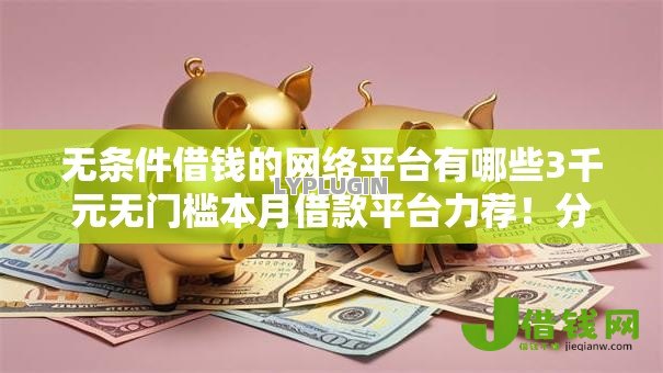 无条件借钱的网络平台有哪些3千元无门槛本月借款平台力荐!分享小额网贷口子3千元无门槛借款 无条件借钱的网络平台有哪些3千元无门槛本月借款平台力荐!分享小额网贷口子3千元无门槛借款