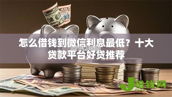 怎么借钱到微信利息最低?十大贷款平台好贷推荐 怎么借钱到微信利息最低?十大贷款平台好贷推荐