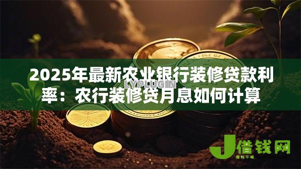 2025年最新农业银行装修贷款利率：农行装修贷月息如何计算