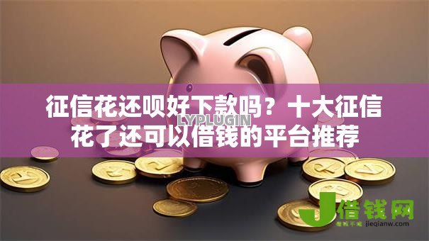 征信花还呗好下款吗?十大征信花了还可以借钱的平台推荐 征信花还呗好下款吗?十大征信花了还可以借钱的平台推荐