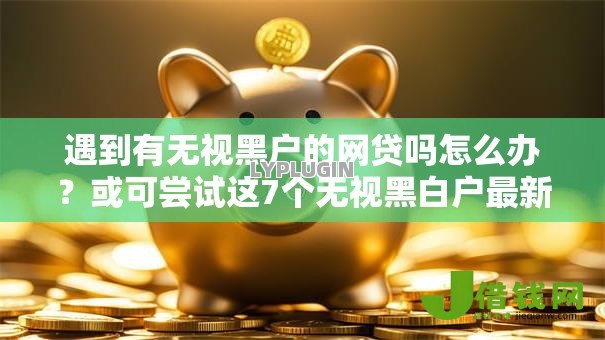 遇到有无视黑户的网贷吗怎么办？或可尝试这7个无视黑白户最新口子