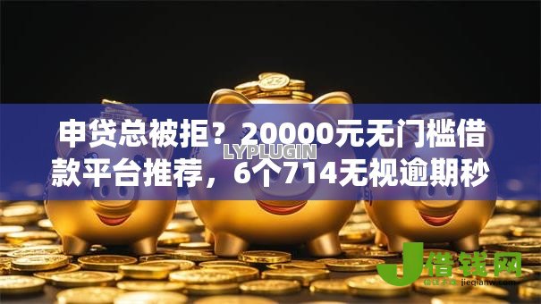 申贷总被拒?20000元无门槛借款平台推荐,6个714无视逾期秒下的app盘点 申贷总被拒?20000元无门槛借款平台推荐,6个714无视逾期秒下的app盘点