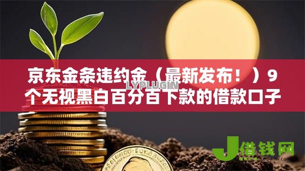 京东金条违约金（最新发布！）9个无视黑白百分百下款的借款口子