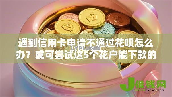 遇到信用卡申请不通过花呗怎么办?或可尝试这5个花户能下款的口子 遇到信用卡申请不通过花呗怎么办?或可尝试这5个花户能下款的口子