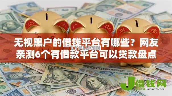 无视黑户的借钱平台有哪些?网友亲测6个有借款平台可以贷款盘点 无视黑户的借钱平台有哪些?网友亲测6个有借款平台可以贷款盘点
