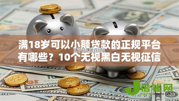 满18岁可以小额贷款的正规平台有哪些?10个无视黑白无视征信申请就下款的口子推荐给你 满18岁可以小额贷款的正规平台有哪些?10个无视黑白无视征信申请就下款的口子推荐给你