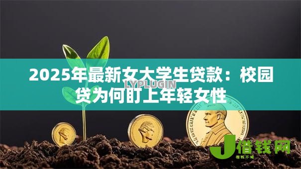 2025年最新女大学生贷款：校园贷为何盯上年轻女性