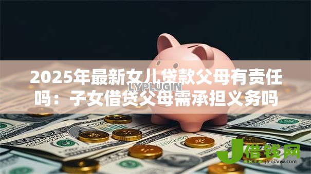 2025年最新女儿贷款父母有责任吗：子女借贷父母需承担义务吗