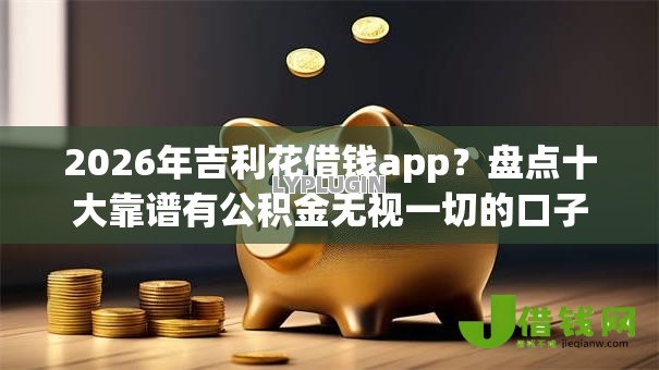 2026年吉利花借钱app?盘点十大靠谱有公积金无视一切的口子 2026年吉利花借钱app?盘点十大靠谱有公积金无视一切的口子