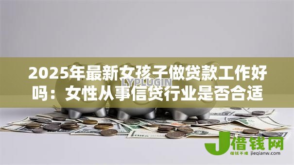 2025年最新女孩子做贷款工作好吗:女性从事信贷行业是否合适 2025年最新女孩子做贷款工作好吗:女性从事信贷行业是否合适